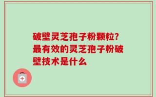 破壁灵芝孢子粉颗粒？最有效的灵芝孢子粉破壁技术是什么