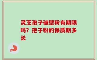 灵芝孢子破壁粉有期限吗？孢子粉的保质期多长
