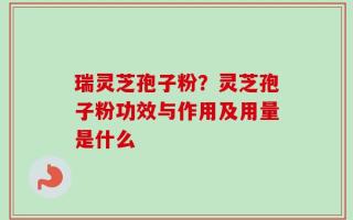 瑞灵芝孢子粉？灵芝孢子粉功效与作用及用量是什么