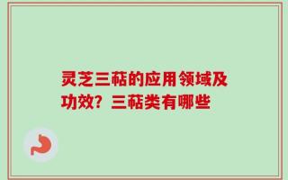 灵芝三萜的应用领域及功效？三萜类有哪些