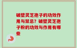 破壁灵芝孢子的功效作用与禁忌？破壁灵芝孢子粉的功效与作用有哪些