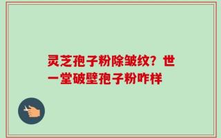 灵芝孢子粉除皱纹？世一堂破壁孢子粉咋样