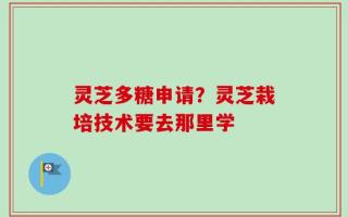 灵芝多糖申请？灵芝栽培技术要去那里学