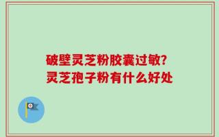 破壁灵芝粉胶囊过敏？灵芝孢子粉有什么好处