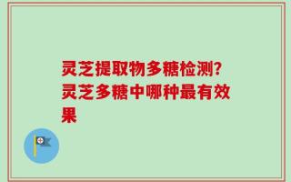灵芝提取物多糖检测？灵芝多糖中哪种最有效果