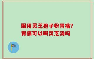 服用灵芝孢子粉胃痛？胃痛可以喝灵芝汤吗