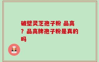 破壁灵芝孢子粉 品高？品高牌孢子粉是真的吗