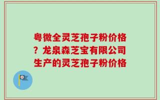 粤微全灵芝孢子粉价格？龙泉森芝宝有限公司生产的灵芝孢子粉价格
