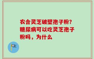 农合灵芝破壁孢子粉？糖尿病可以吃灵芝孢子粉吗，为什么