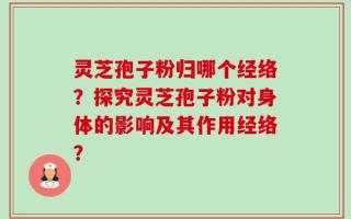 灵芝孢子粉归哪个经络？探究灵芝孢子粉对身体的影响及其作用经络？