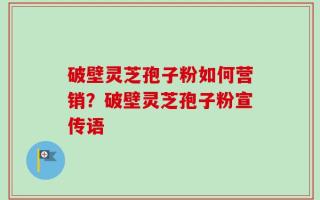 破壁灵芝孢子粉如何营销？破壁灵芝孢子粉宣传语