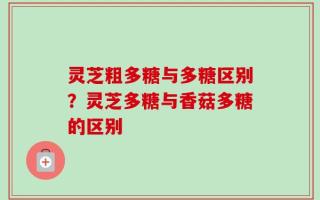 灵芝粗多糖与多糖区别？灵芝多糖与香菇多糖的区别