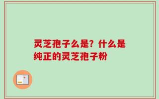 灵芝孢子么是？什么是纯正的灵芝孢子粉