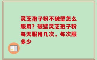灵芝孢子粉不破壁怎么服用？破壁灵芝孢子粉每天服用几次，每次服多少