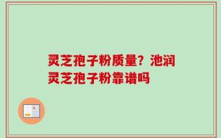 灵芝孢子粉质量？池润灵芝孢子粉靠谱吗