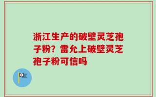 浙江生产的破壁灵芝孢子粉？雷允上破壁灵芝孢子粉可信吗