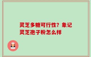 灵芝多糖可行性？象记灵芝孢子粉怎么样
