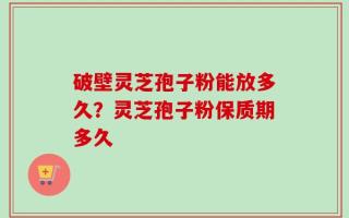 破壁灵芝孢子粉能放多久？灵芝孢子粉保质期多久