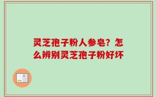 灵芝孢子粉人参皂？怎么辨别灵芝孢子粉好坏