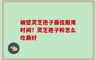 破壁灵芝孢子最佳服用时间？灵芝孢子粉怎么吃最好