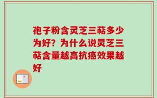 孢子粉含灵芝三萜多少为好？为什么说灵芝三萜含量越高抗癌效果越好