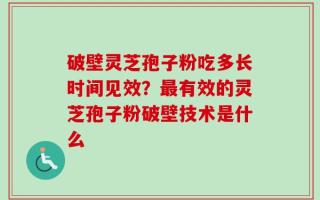 破壁灵芝孢子粉吃多长时间见效？最有效的灵芝孢子粉破壁技术是什么
