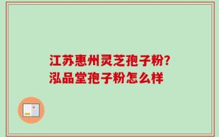江苏惠州灵芝孢子粉？泓品堂孢子粉怎么样