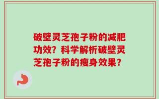 破壁灵芝孢子粉的减肥功效？科学解析破壁灵芝孢子粉的瘦身效果？