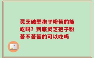 灵芝破壁孢子粉苦的能吃吗？到底灵芝孢子粉苦不苦苦的可以吃吗