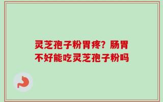灵芝孢子粉胃疼？肠胃不好能吃灵芝孢子粉吗
