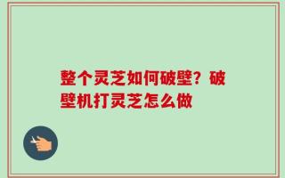 整个灵芝如何破壁？破壁机打灵芝怎么做