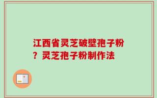 江西省灵芝破壁孢子粉？灵芝孢子粉制作法