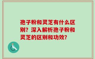 孢子粉和灵芝有什么区别？深入解析孢子粉和灵芝的区别和功效？