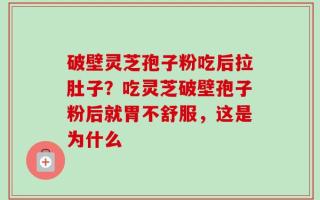 破壁灵芝孢子粉吃后拉肚子？吃灵芝破壁孢子粉后就胃不舒服，这是为什么
