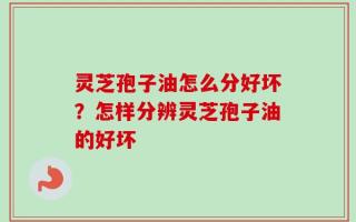 灵芝孢子油怎么分好坏？怎样分辨灵芝孢子油的好坏