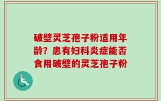 破壁灵芝孢子粉适用年龄？患有妇科炎症能否食用破壁的灵芝孢子粉