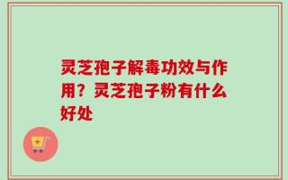 灵芝孢子解毒功效与作用？灵芝孢子粉有什么好处