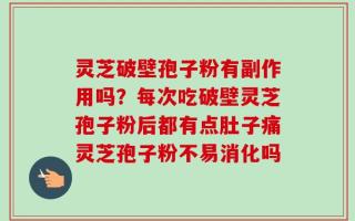 灵芝破壁孢子粉有副作用吗？每次吃破壁灵芝孢子粉后都有点肚子痛灵芝孢子粉不易消化吗