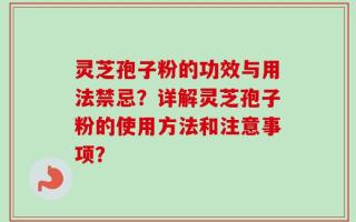 灵芝孢子粉的功效与用法禁忌？详解灵芝孢子粉的使用方法和注意事项？