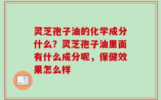 灵芝孢子油的化学成分什么？灵芝孢子油里面有什么成分呢，保健效果怎么样