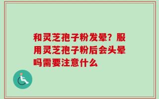 和灵芝孢子粉发晕？服用灵芝孢子粉后会头晕吗需要注意什么