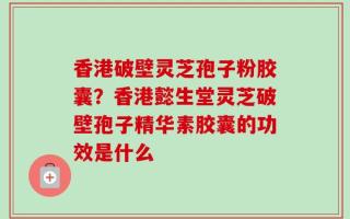 香港破壁灵芝孢子粉胶囊？香港懿生堂灵芝破壁孢子精华素胶囊的功效是什么