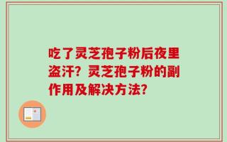 吃了灵芝孢子粉后夜里盗汗？灵芝孢子粉的副作用及解决方法？