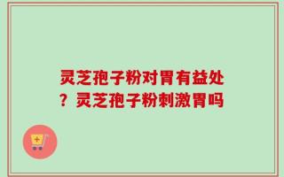 灵芝孢子粉对胃有益处？灵芝孢子粉刺激胃吗