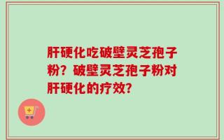 肝硬化吃破壁灵芝孢子粉？破壁灵芝孢子粉对肝硬化的疗效？