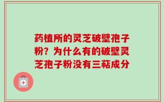 药植所的灵芝破壁孢子粉？为什么有的破壁灵芝孢子粉没有三萜成分