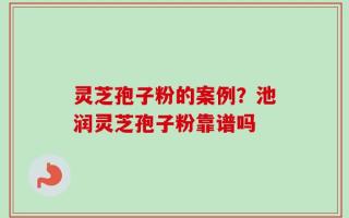 灵芝孢子粉的案例？池润灵芝孢子粉靠谱吗