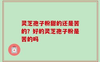 灵芝孢子粉甜的还是苦的？好的灵芝孢子粉是苦的吗