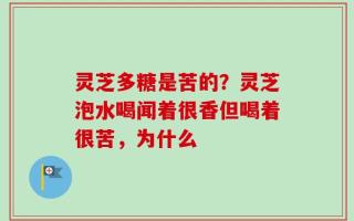 灵芝多糖是苦的？灵芝泡水喝闻着很香但喝着很苦，为什么