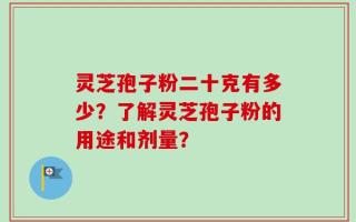 灵芝孢子粉二十克有多少？了解灵芝孢子粉的用途和剂量？